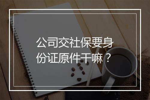 公司交社保要身份证原件干嘛？