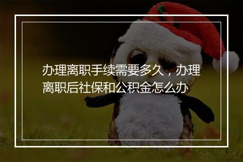 办理离职手续需要多久，办理离职后社保和公积金怎么办