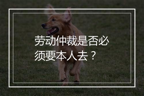 劳动仲裁是否必须要本人去？