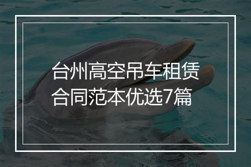 台州高空吊车租赁合同范本优选7篇