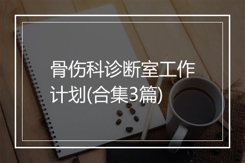 骨伤科诊断室工作计划(合集3篇)