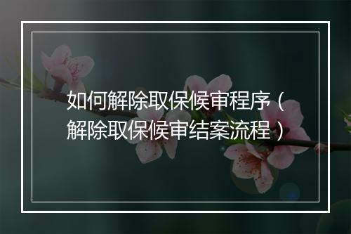如何解除取保候审程序（解除取保候审结案流程）