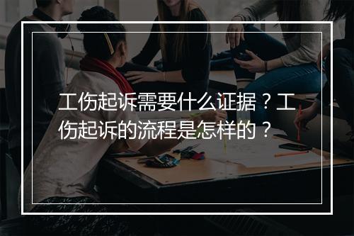 工伤起诉需要什么证据？工伤起诉的流程是怎样的？