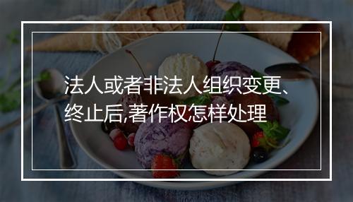 法人或者非法人组织变更、终止后,著作权怎样处理