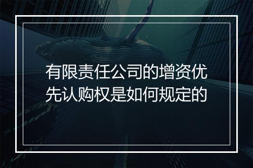 有限责任公司的增资优先认购权是如何规定的