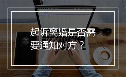 起诉离婚是否需要通知对方？