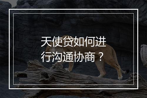 天使贷如何进行沟通协商？