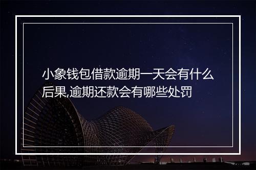 小象钱包借款逾期一天会有什么后果,逾期还款会有哪些处罚