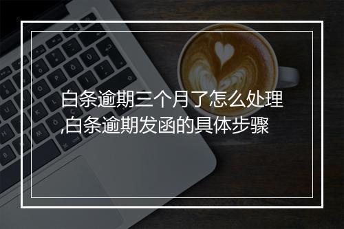 白条逾期三个月了怎么处理,白条逾期发函的具体步骤