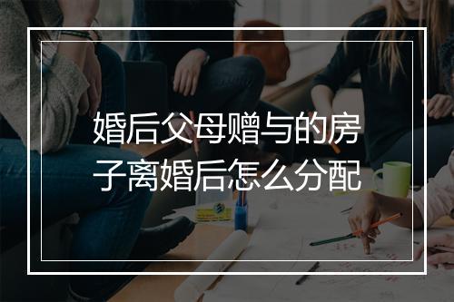 婚后父母赠与的房子离婚后怎么分配