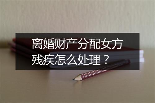 离婚财产分配女方残疾怎么处理？