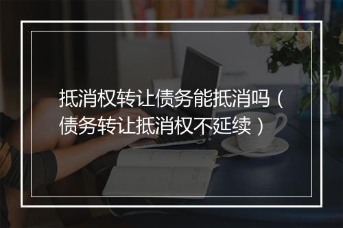 抵消权转让债务能抵消吗（债务转让抵消权不延续）