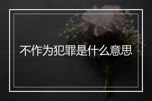 不作为犯罪是什么意思