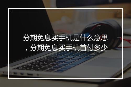 分期免息买手机是什么意思，分期免息买手机首付多少