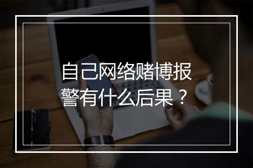 自己网络赌博报警有什么后果？