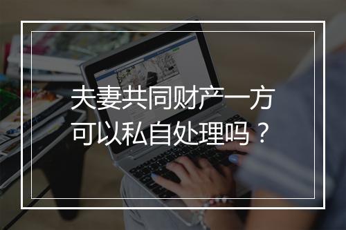 夫妻共同财产一方可以私自处理吗？