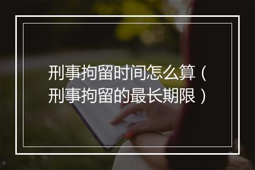 刑事拘留时间怎么算（刑事拘留的最长期限）
