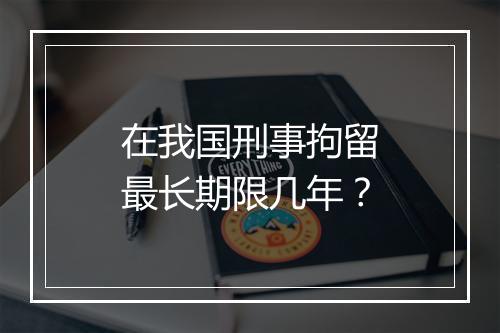 在我国刑事拘留最长期限几年？