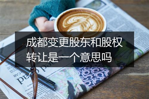成都变更股东和股权转让是一个意思吗