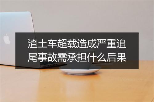 渣土车超载造成严重追尾事故需承担什么后果