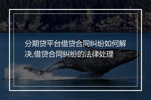 分期贷平台借贷合同纠纷如何解决,借贷合同纠纷的法律处理