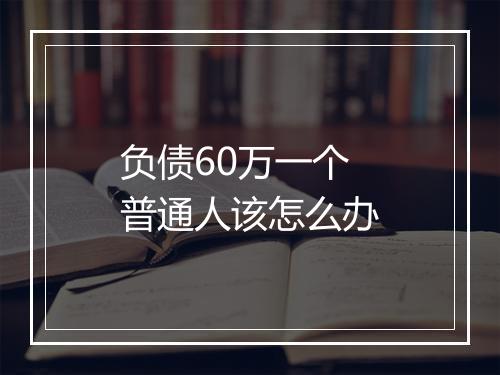 负债60万一个普通人该怎么办