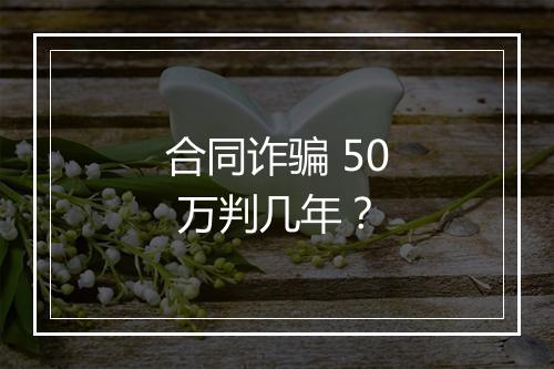 合同诈骗 50 万判几年？