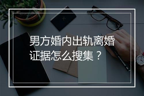 男方婚内出轨离婚证据怎么搜集？