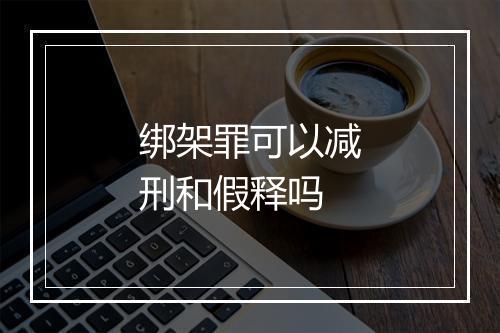 绑架罪可以减刑和假释吗