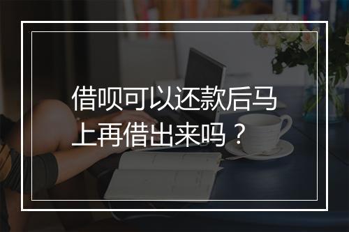 借呗可以还款后马上再借出来吗？