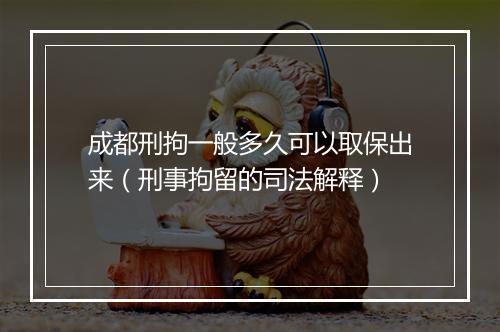 成都刑拘一般多久可以取保出来（刑事拘留的司法解释）