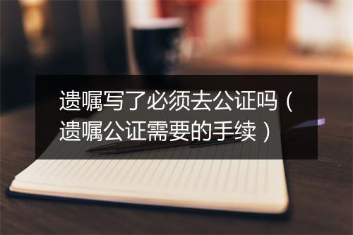 遗嘱写了必须去公证吗（遗嘱公证需要的手续）