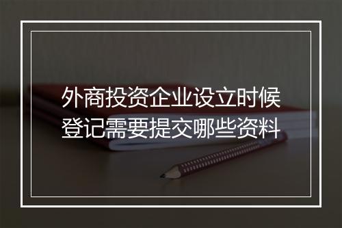 外商投资企业设立时候登记需要提交哪些资料