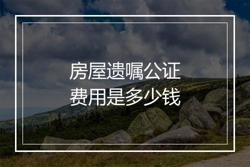 房屋遗嘱公证费用是多少钱