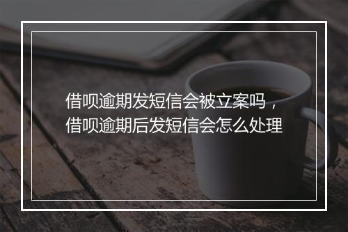 借呗逾期发短信会被立案吗，借呗逾期后发短信会怎么处理