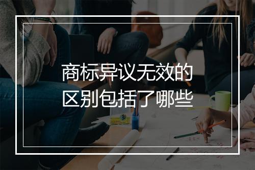 商标异议无效的区别包括了哪些