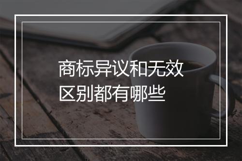 商标异议和无效区别都有哪些