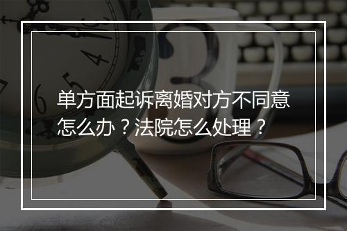 单方面起诉离婚对方不同意怎么办？法院怎么处理？