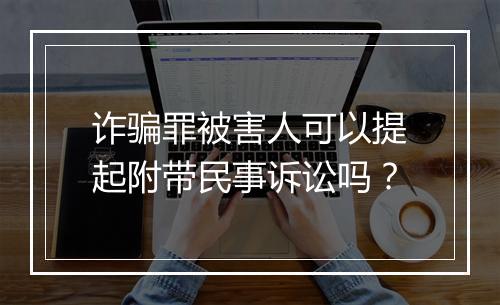 诈骗罪被害人可以提起附带民事诉讼吗？
