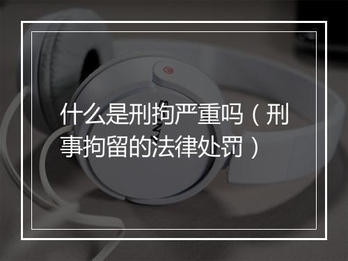 什么是刑拘严重吗（刑事拘留的法律处罚）