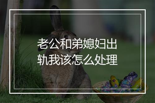 老公和弟媳妇出轨我该怎么处理