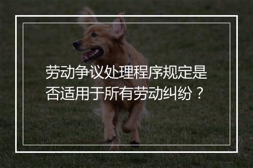 劳动争议处理程序规定是否适用于所有劳动纠纷？