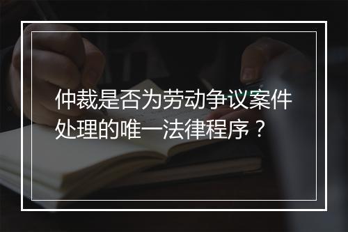 仲裁是否为劳动争议案件处理的唯一法律程序？