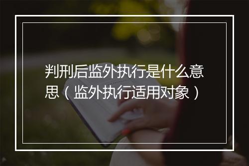 判刑后监外执行是什么意思（监外执行适用对象）