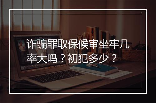 诈骗罪取保候审坐牢几率大吗？初犯多少？