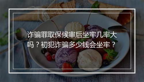 诈骗罪取保候审后坐牢几率大吗？初犯诈骗多少钱会坐牢？