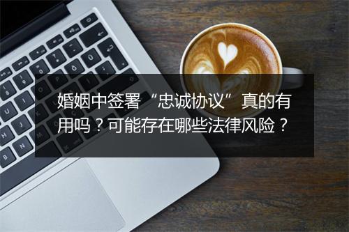 婚姻中签署“忠诚协议”真的有用吗？可能存在哪些法律风险？