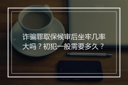 诈骗罪取保候审后坐牢几率大吗？初犯一般需要多久？