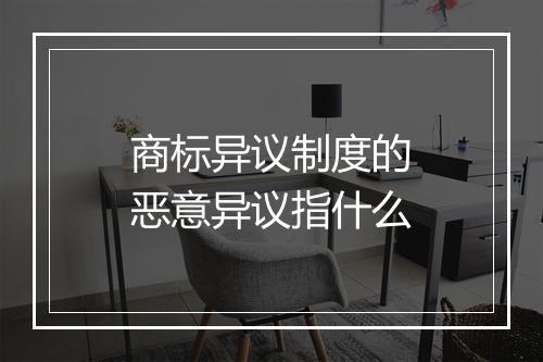 商标异议制度的恶意异议指什么