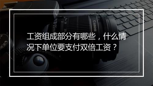 工资组成部分有哪些，什么情况下单位要支付双倍工资？